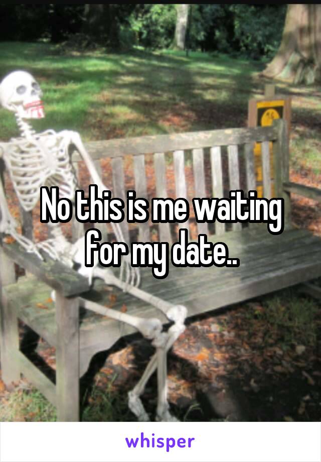 No this is me waiting for my date..