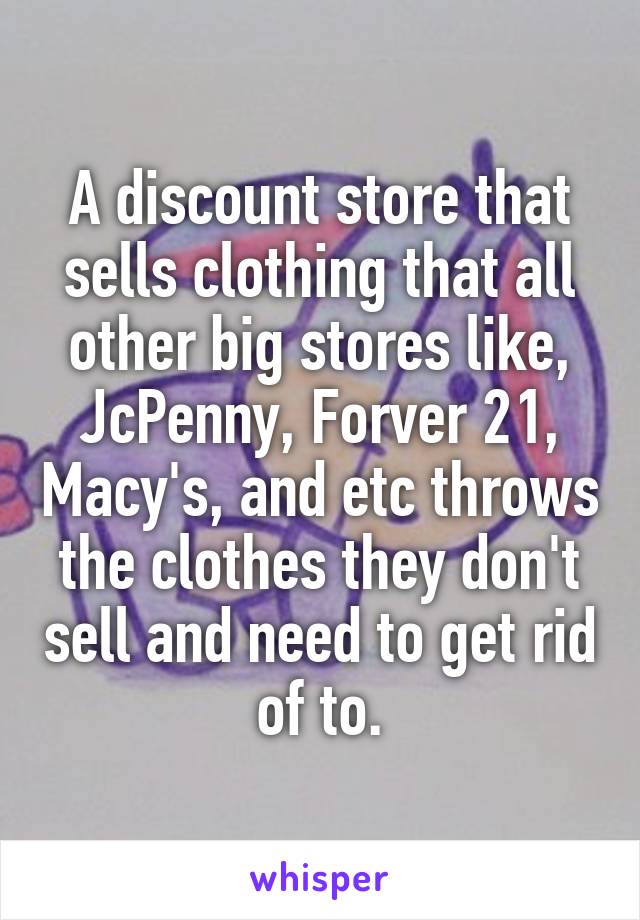 A discount store that sells clothing that all other big stores like, JcPenny, Forver 21, Macy's, and etc throws the clothes they don't sell and need to get rid of to.