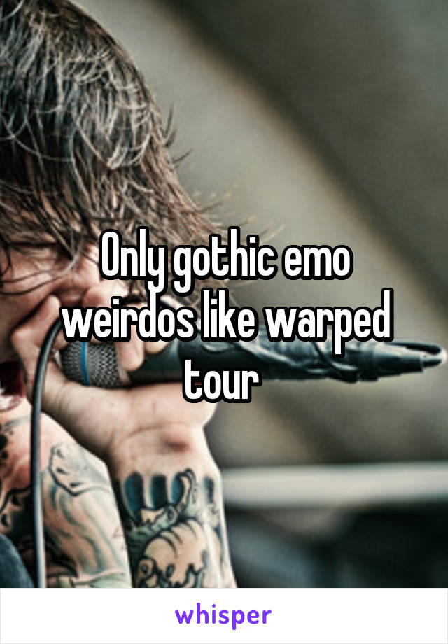 Only gothic emo weirdos like warped tour 