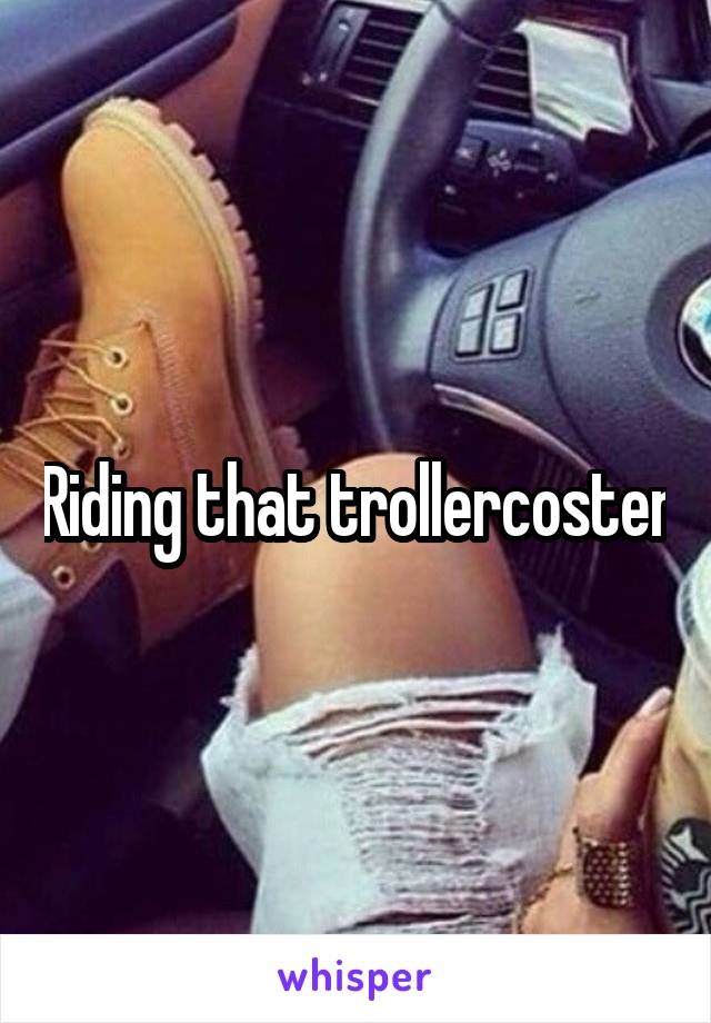 Riding that trollercoster