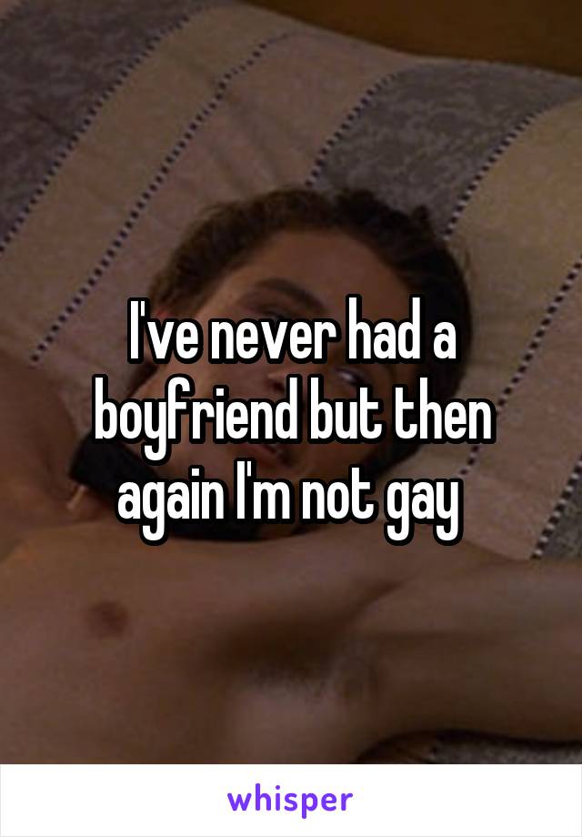 I've never had a boyfriend but then again I'm not gay 
