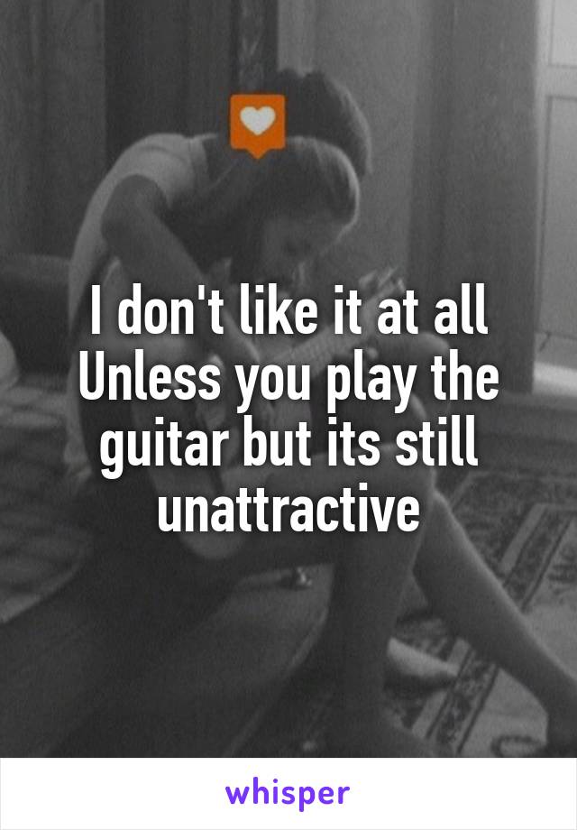 I don't like it at all
Unless you play the guitar but its still unattractive