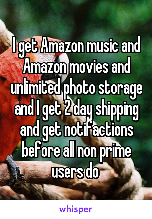 I get Amazon music and Amazon movies and unlimited photo storage and I get 2 day shipping and get notifactions before all non prime users do 