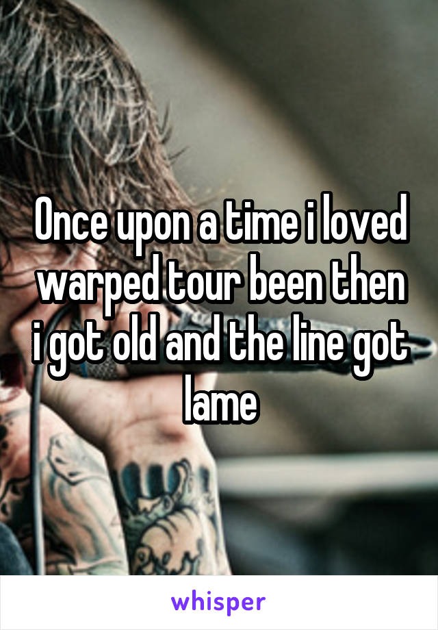 Once upon a time i loved warped tour been then i got old and the line got lame