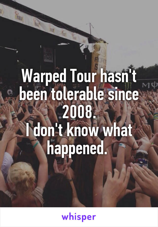 Warped Tour hasn't been tolerable since 2008.
I don't know what happened. 