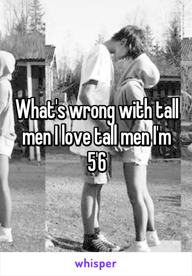 What's wrong with tall men I love tall men I'm 5'6