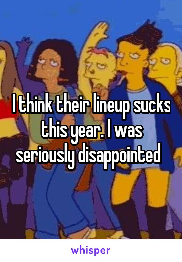 I think their lineup sucks this year. I was seriously disappointed  