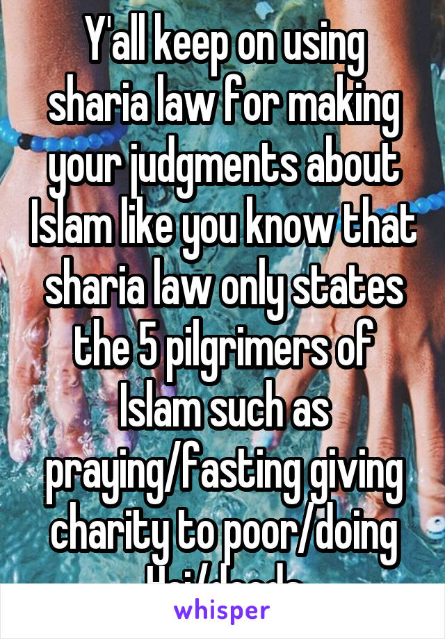 Y'all keep on using sharia law for making your judgments about Islam like you know that sharia law only states the 5 pilgrimers of Islam such as praying/fasting giving charity to poor/doing Haj/deeds