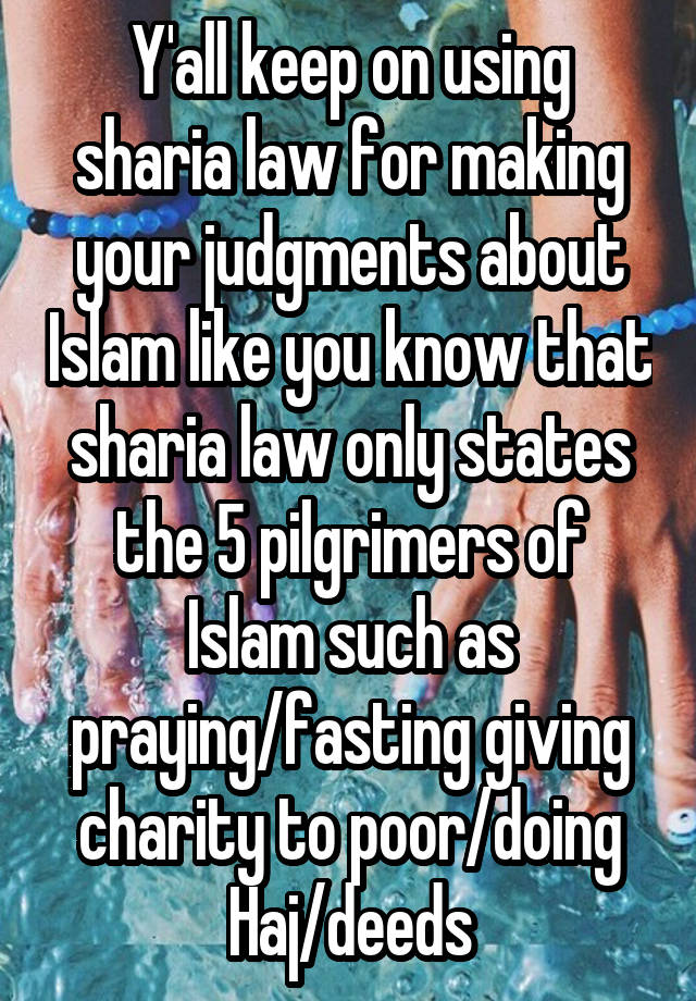 Y'all keep on using sharia law for making your judgments about Islam like you know that sharia law only states the 5 pilgrimers of Islam such as praying/fasting giving charity to poor/doing Haj/deeds