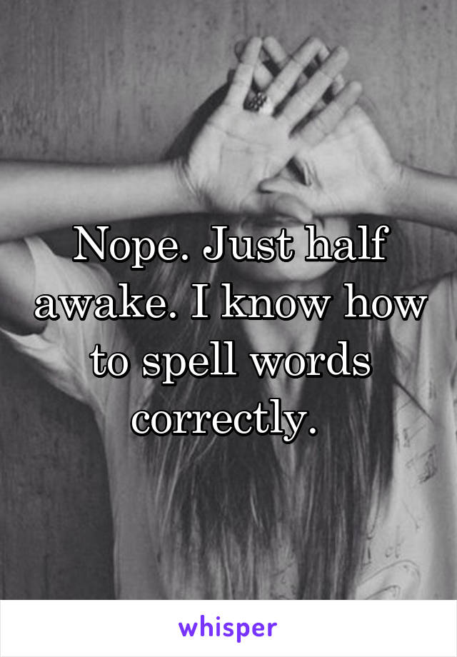Nope. Just half awake. I know how to spell words correctly. 