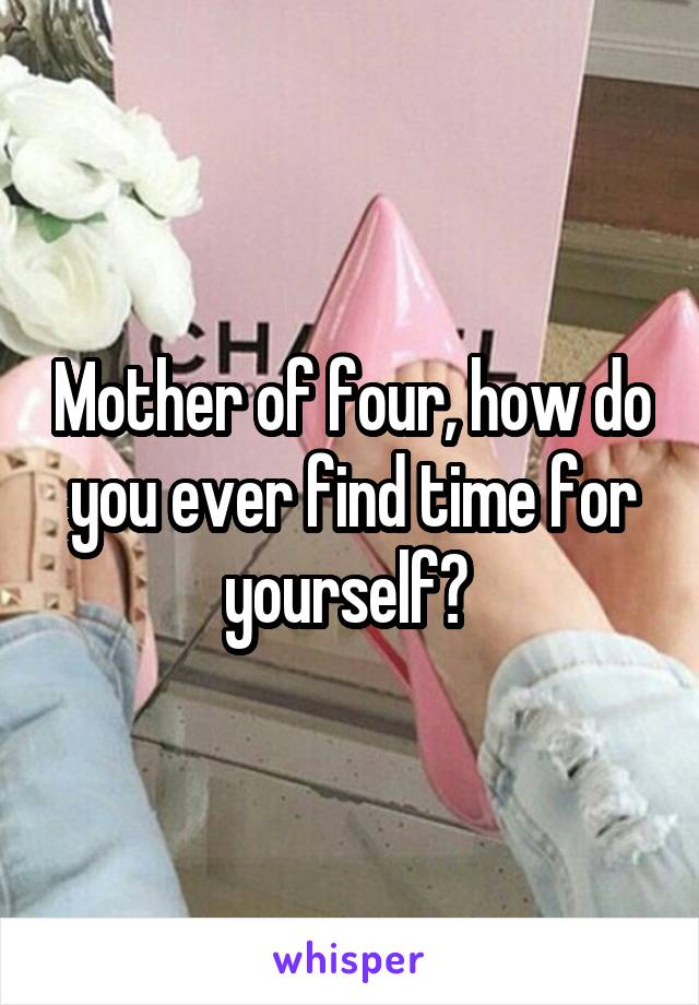 Mother of four, how do you ever find time for yourself? 