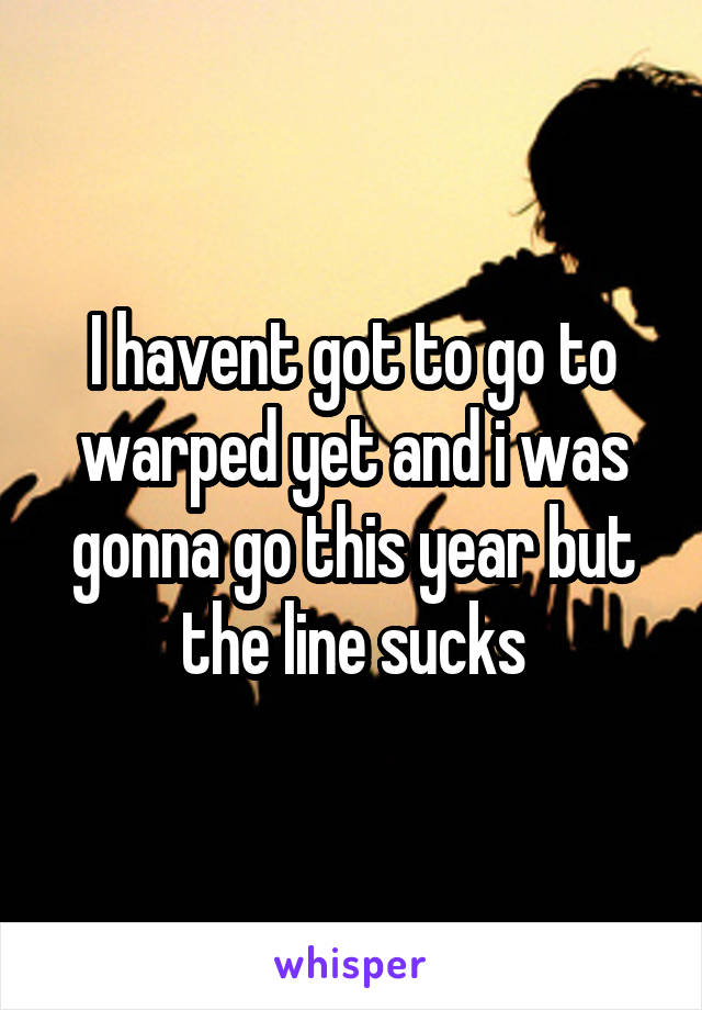 I havent got to go to warped yet and i was gonna go this year but the line sucks