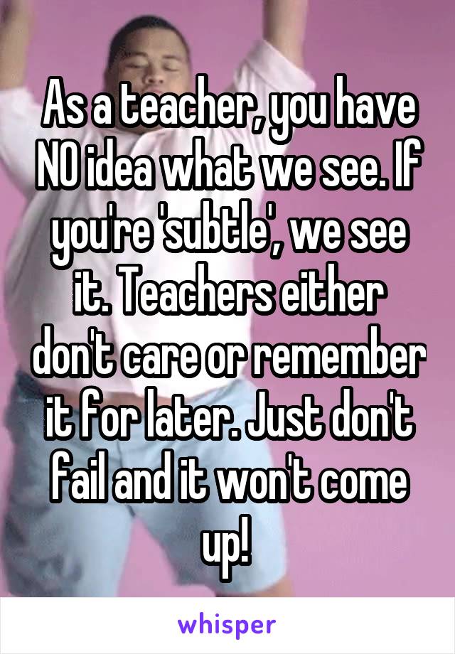 As a teacher, you have NO idea what we see. If you're 'subtle', we see it. Teachers either don't care or remember it for later. Just don't fail and it won't come up! 