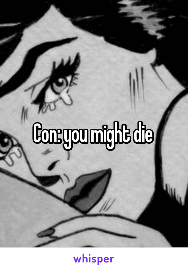 Con: you might die 