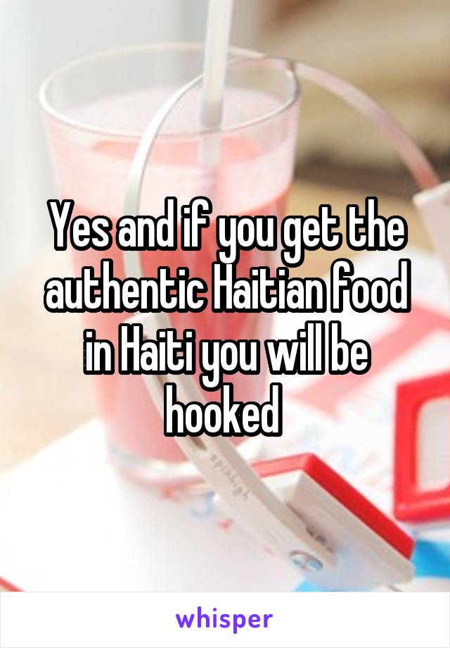 Yes and if you get the authentic Haitian food in Haiti you will be hooked 
