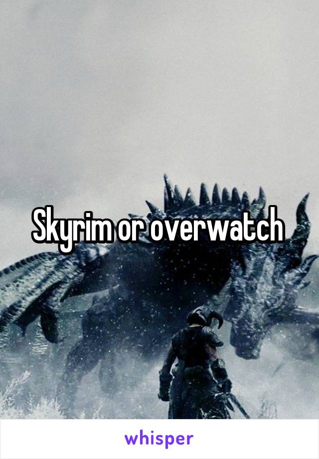 Skyrim or overwatch 