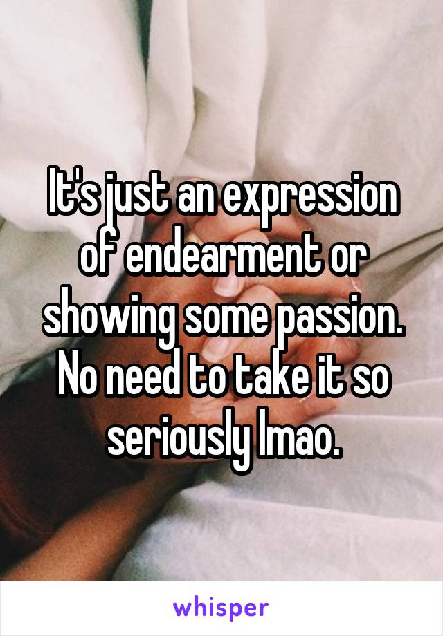 It's just an expression of endearment or showing some passion. No need to take it so seriously lmao.