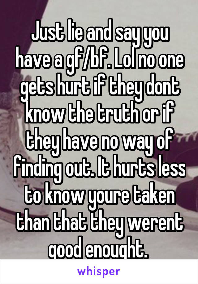 Just lie and say you have a gf/bf. Lol no one gets hurt if they dont know the truth or if they have no way of finding out. It hurts less to know youre taken than that they werent good enought. 