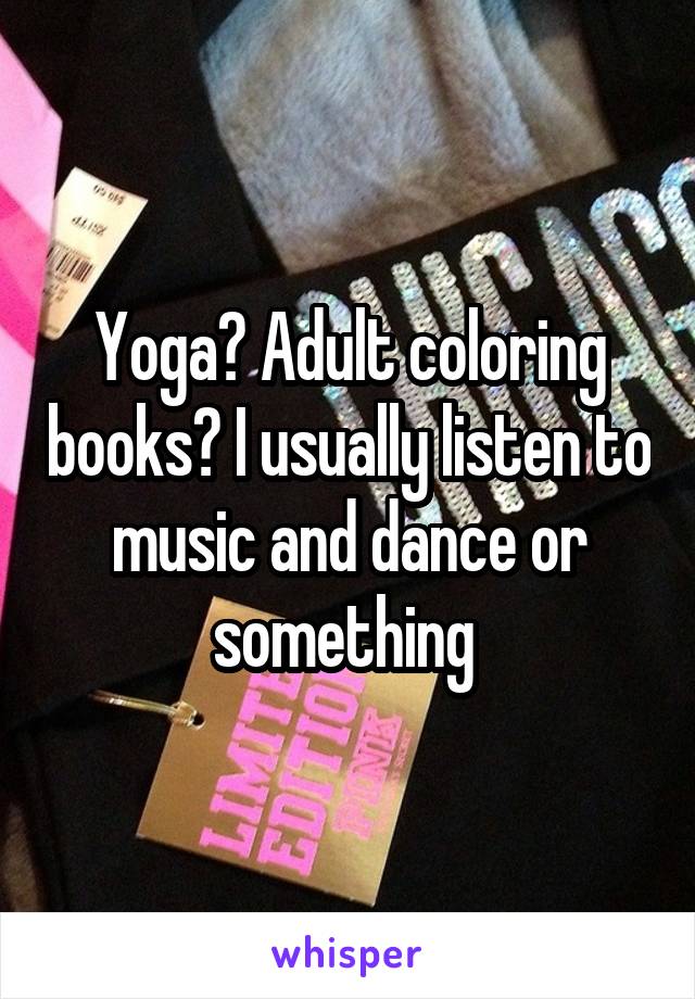 Yoga? Adult coloring books? I usually listen to music and dance or something 