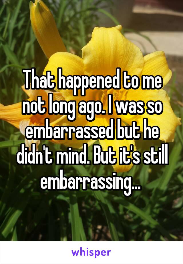 That happened to me not long ago. I was so embarrassed but he didn't mind. But it's still embarrassing... 