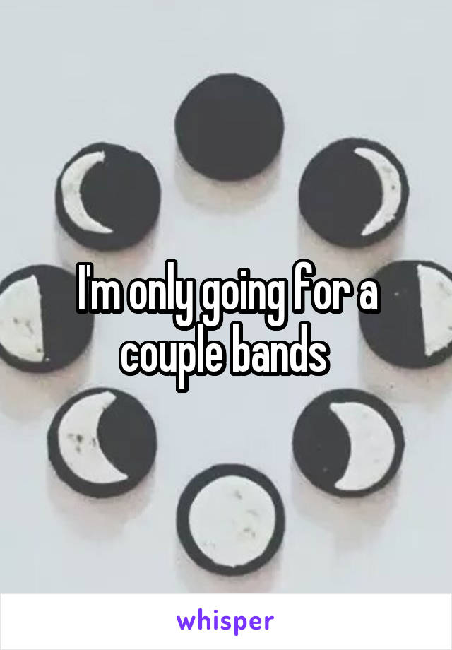 I'm only going for a couple bands 