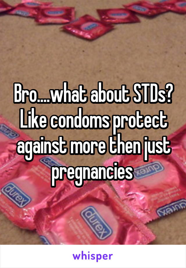 Bro....what about STDs? Like condoms protect against more then just pregnancies 