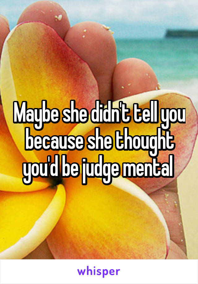 Maybe she didn't tell you because she thought you'd be judge mental 