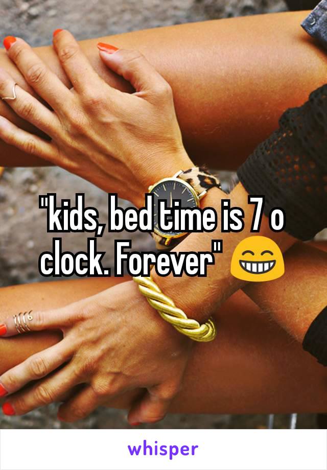 "kids, bed time is 7 o clock. Forever" 😁