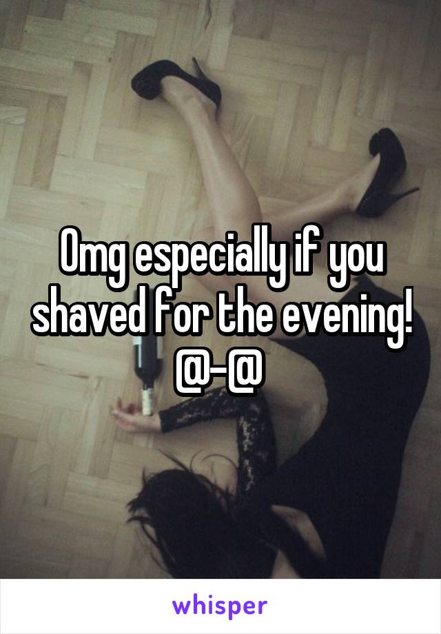 Omg especially if you shaved for the evening! @-@ 