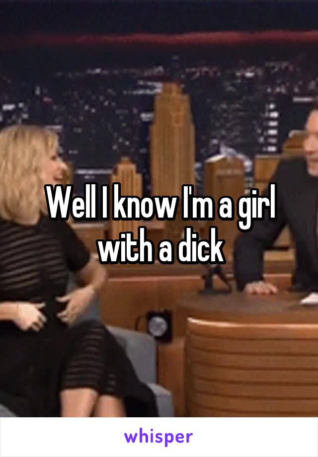 Well I know I'm a girl with a dick