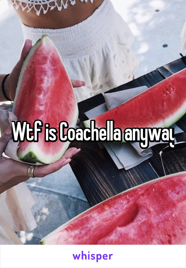 Wtf is Coachella anyway