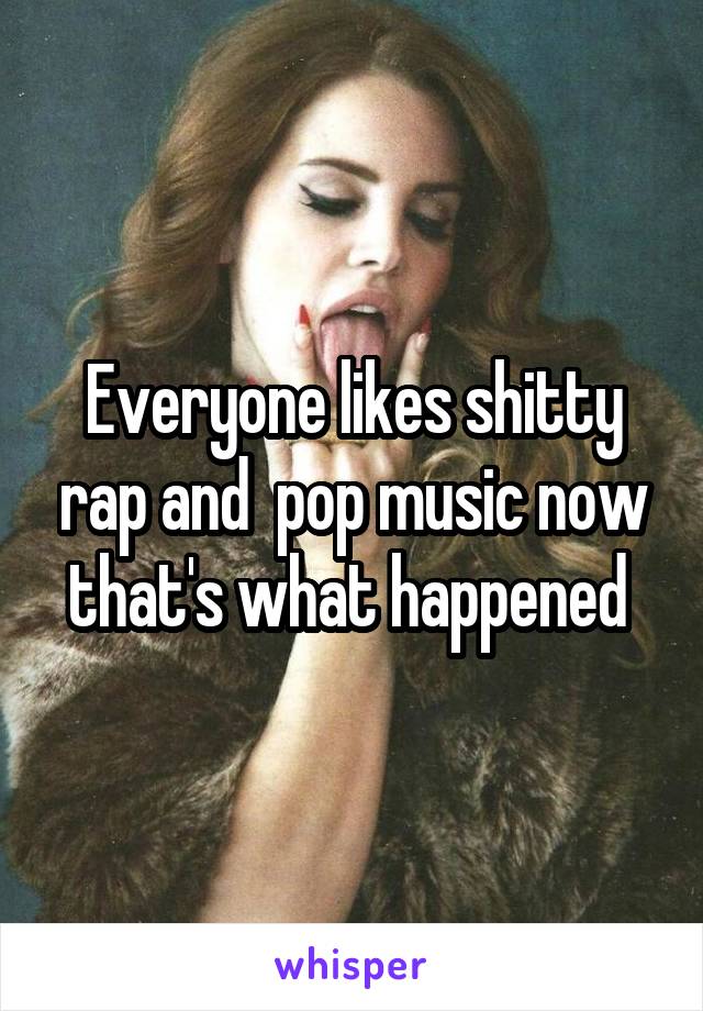 Everyone likes shitty rap and  pop music now that's what happened 