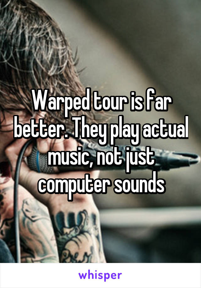 Warped tour is far better. They play actual music, not just computer sounds