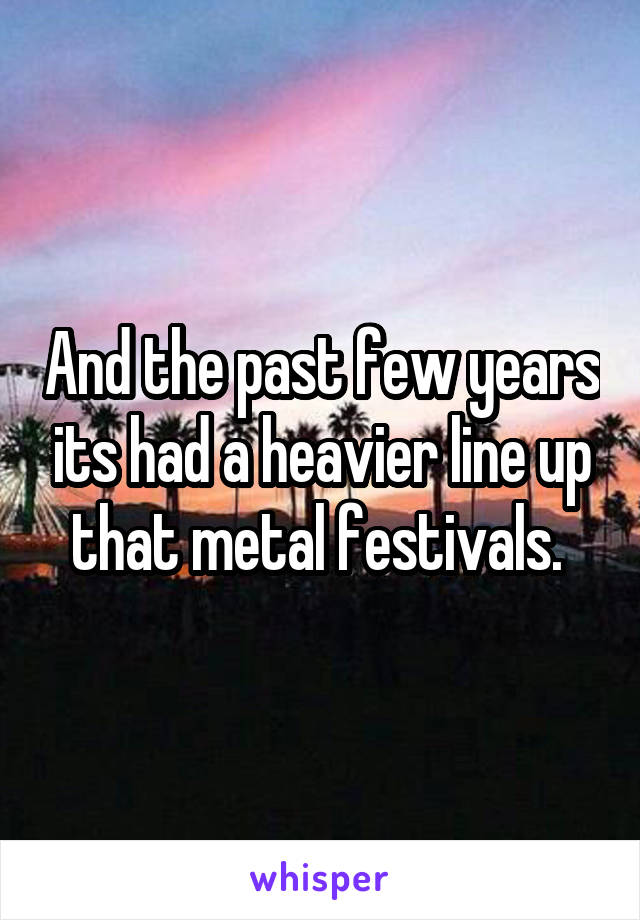 And the past few years its had a heavier line up that metal festivals. 