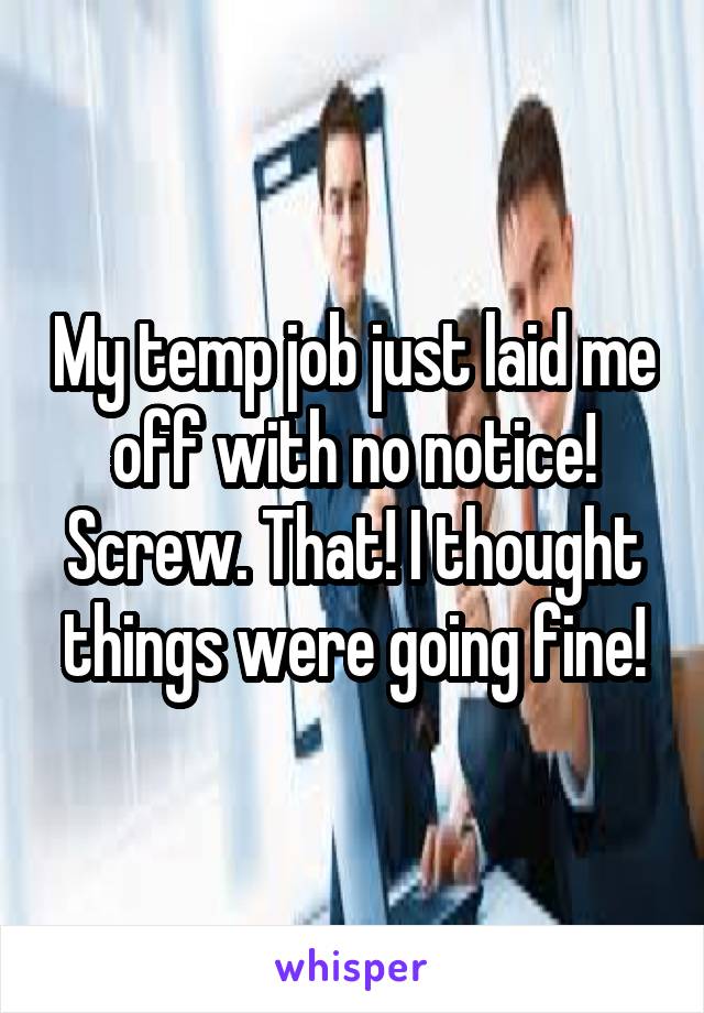 My temp job just laid me off with no notice! Screw. That! I thought things were going fine!