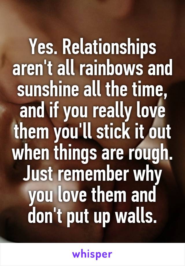 Yes. Relationships aren't all rainbows and sunshine all the time, and if you really love them you'll stick it out when things are rough. Just remember why you love them and don't put up walls.