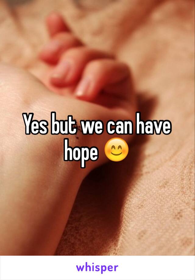 Yes but we can have hope 😊