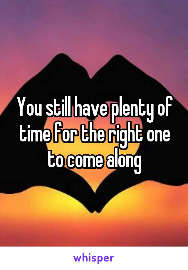 You still have plenty of time for the right one to come along