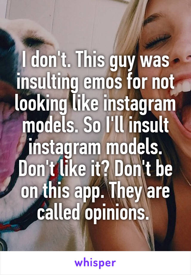 I don't. This guy was insulting emos for not looking like instagram models. So I'll insult instagram models. Don't like it? Don't be on this app. They are called opinions. 