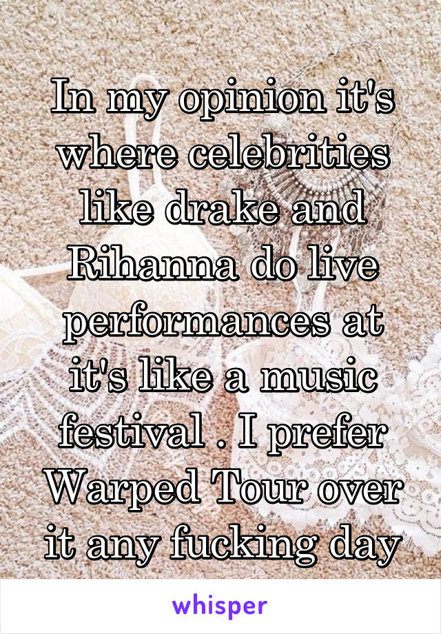 In my opinion it's where celebrities like drake and Rihanna do live performances at it's like a music festival . I prefer Warped Tour over it any fucking day