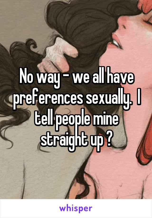 No way - we all have preferences sexually.  I tell people mine straight up 😄