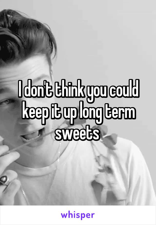 I don't think you could keep it up long term sweets 