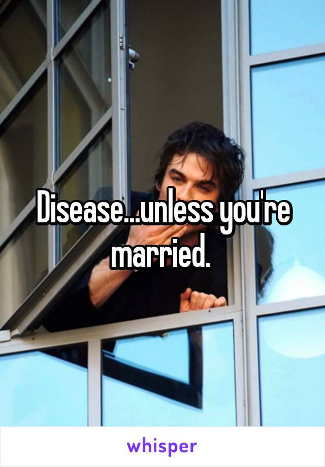 Disease...unless you're married. 