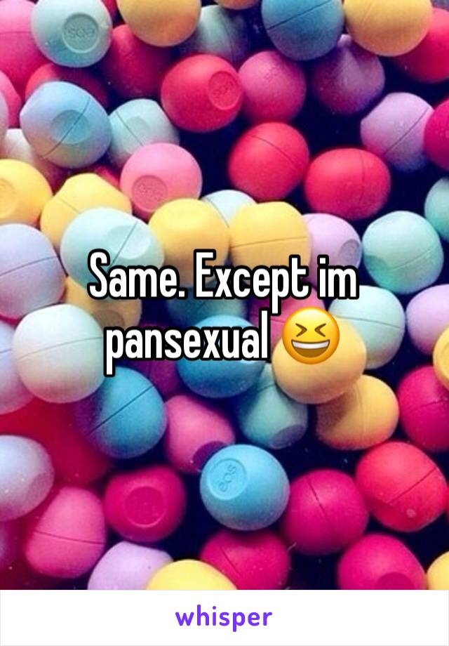 Same. Except im pansexual 😆