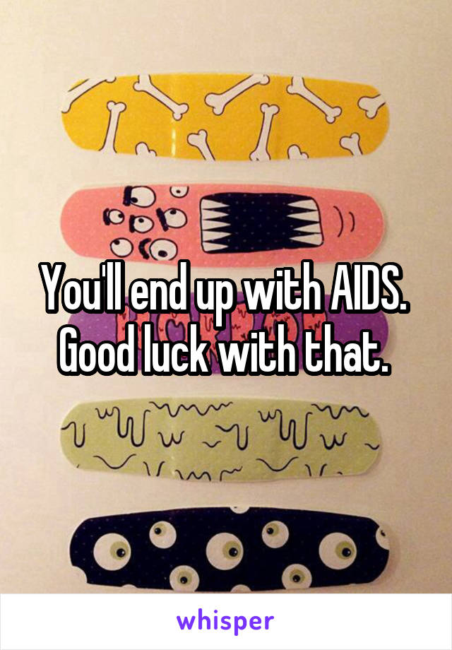 You'll end up with AIDS. 
Good luck with that. 
