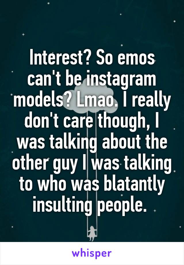 Interest? So emos can't be instagram models? Lmao. I really don't care though, I was talking about the other guy I was talking to who was blatantly insulting people. 