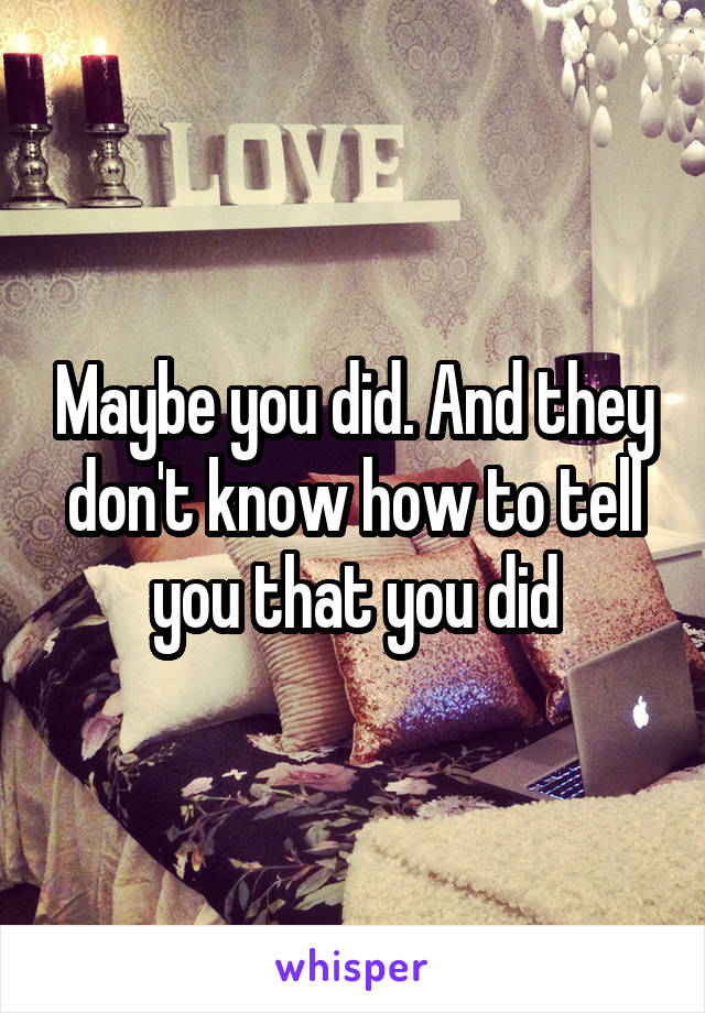 Maybe you did. And they don't know how to tell you that you did