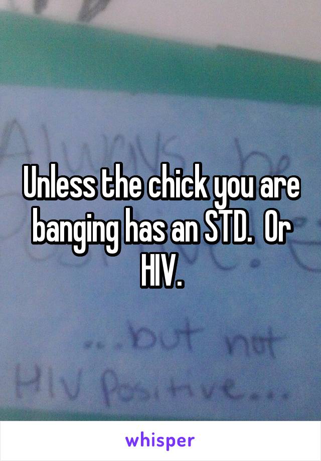 Unless the chick you are banging has an STD.  Or HIV.