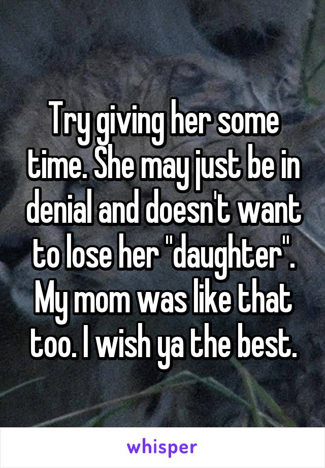 Try giving her some time. She may just be in denial and doesn't want to lose her "daughter". My mom was like that too. I wish ya the best.