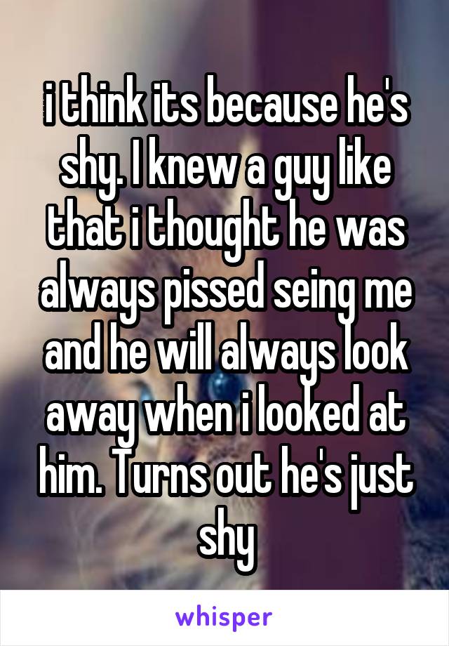 i think its because he's shy. I knew a guy like that i thought he was always pissed seing me and he will always look away when i looked at him. Turns out he's just shy